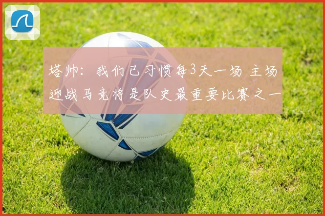 塔帅：我们已习惯每3天一场 主场迎战马竞将是队史最重要比赛之一