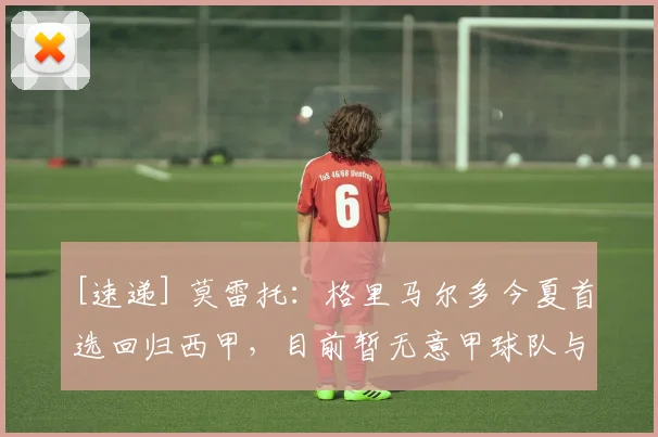 [速递] 莫雷托：格里马尔多今夏首选回归西甲，目前暂无意甲球队与其接触