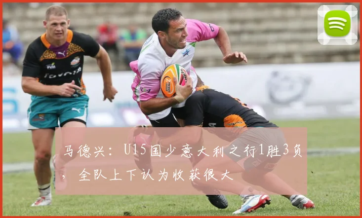 马德兴：U15国少意大利之行1胜3负，全队上下认为收获很大